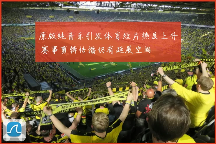 原版纯音乐引发体育短片热度上升 赛事剪辑传播仍有延展空间