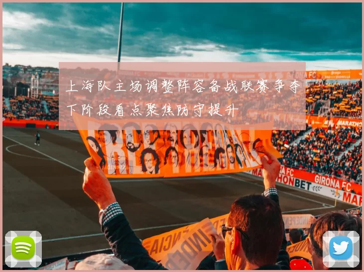 上海队主场调整阵容备战联赛争夺下阶段看点聚焦防守提升