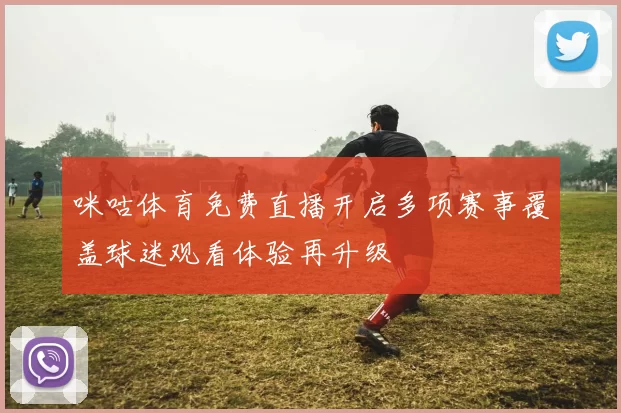 咪咕体育免费直播开启多项赛事覆盖球迷观看体验再升级