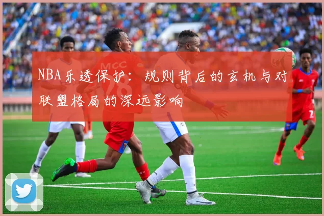 NBA乐透保护：规则背后的玄机与对联盟格局的深远影响