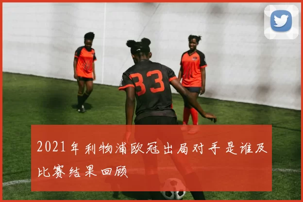 2021年利物浦欧冠出局对手是谁及比赛结果回顾