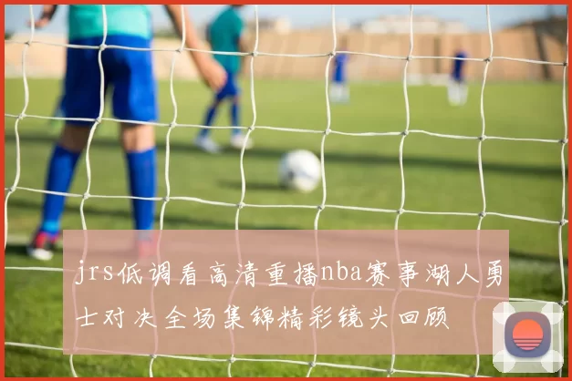 jrs低调看高清重播nba赛事湖人勇士对决全场集锦精彩镜头回顾