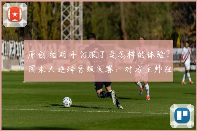 原创 给对手打服了是怎样的体验？国米大逆转晋级决赛，对方主帅狂赞他