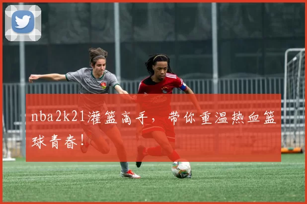 nba2k21灌篮高手,带你重温热血篮球青春!