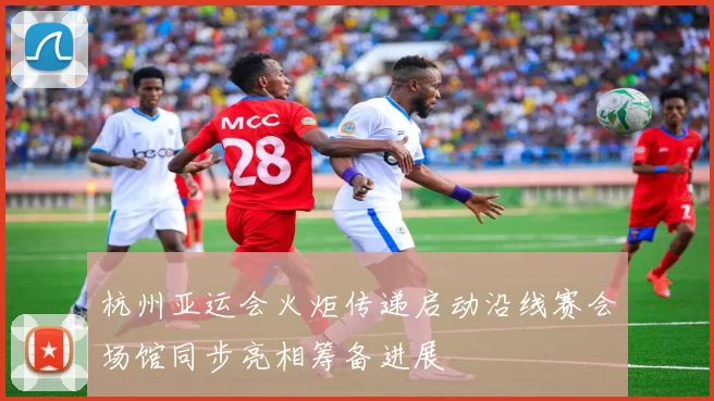 杭州亚运会火炬传递启动沿线赛会场馆同步亮相筹备进展